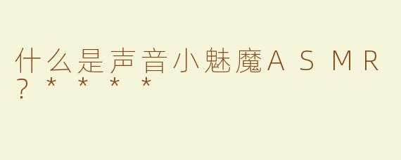 什么是声音小魅魔ASMR？****