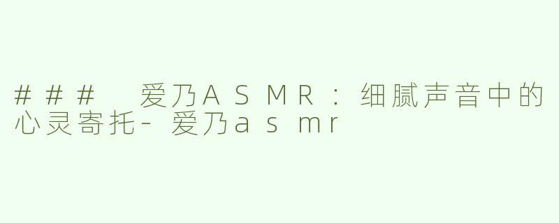 ### 爱乃ASMR：细腻声音中的心灵寄托-爱乃asmr