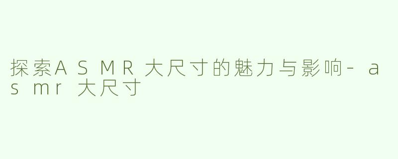 探索ASMR大尺寸的魅力与影响