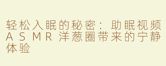 轻松入眠的秘密：助眠视频ASMR洋葱圈带来的宁静体验