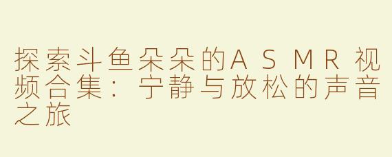 探索斗鱼朵朵的ASMR视频合集：宁静与放松的声音之旅
