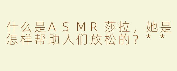 什么是ASMR莎拉，她是怎样帮助人们放松的？**