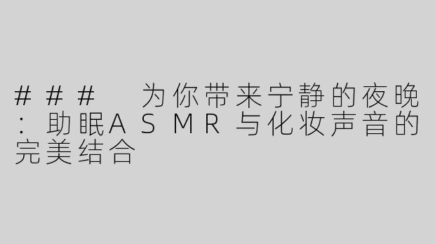 ### 为你带来宁静的夜晚：助眠ASMR与化妆声音的完美结合