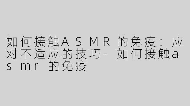 如何接触ASMR的免疫：应对不适应的技巧-如何接触asmr的免疫