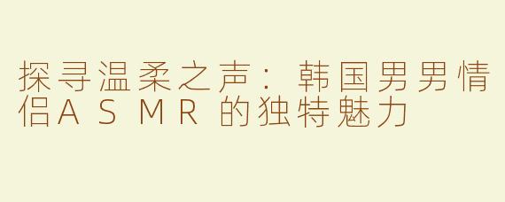 探寻温柔之声：韩国男男情侣ASMR的独特魅力