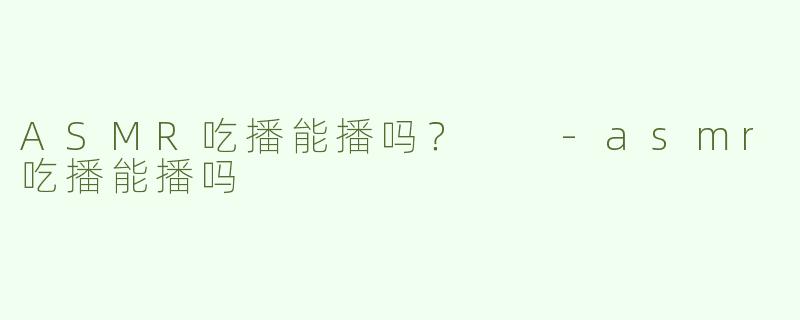 ASMR吃播能播吗？  