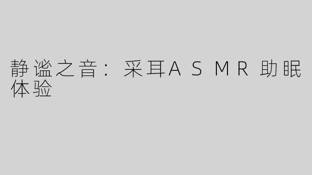 静谧之音：采耳ASMR助眠体验