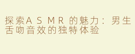 探索ASMR的魅力：男生舌吻音效的独特体验