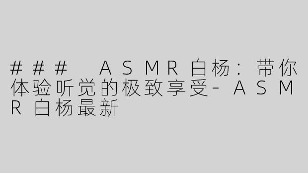 ### ASMR白杨：带你体验听觉的极致享受-ASMR白杨最新