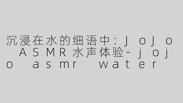 沉浸在水的细语中：JoJo ASMR水声体验