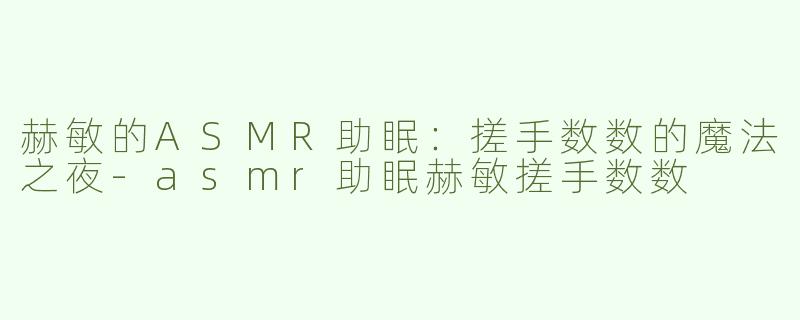 赫敏的ASMR助眠：搓手数数的魔法之夜-asmr助眠赫敏搓手数数