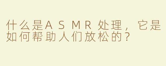 什么是ASMR处理，它是如何帮助人们放松的？