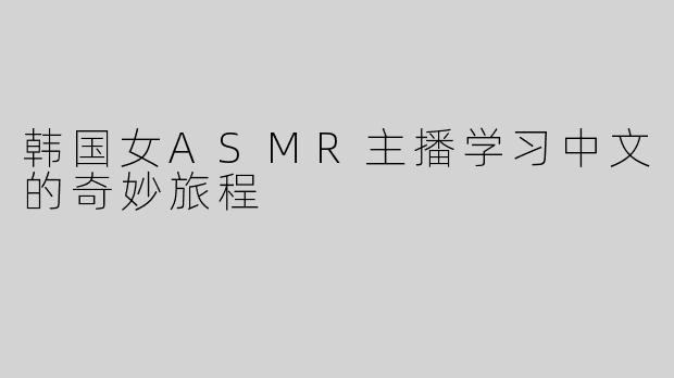 韩国女ASMR主播学习中文的奇妙旅程