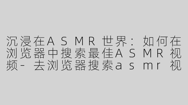 沉浸在ASMR世界：如何在浏览器中搜索最佳ASMR视频