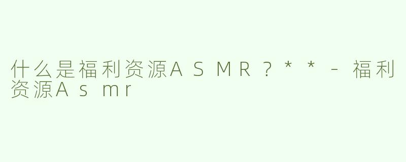 什么是福利资源ASMR？**