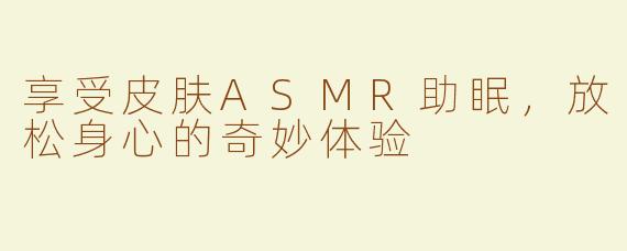 享受皮肤ASMR助眠，放松身心的奇妙体验
