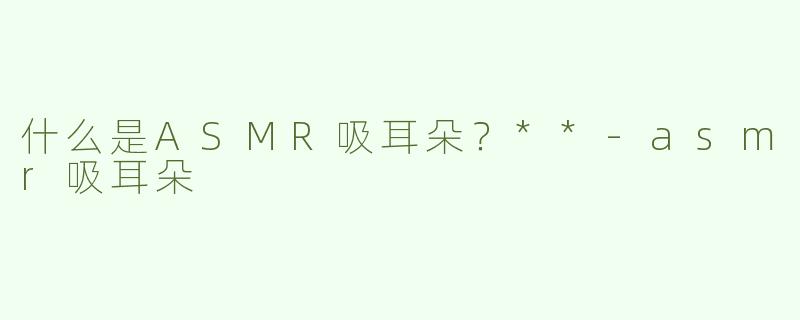 什么是ASMR吸耳朵？**