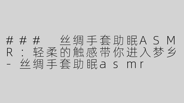 ### 丝绸手套助眠ASMR：轻柔的触感带你进入梦乡-丝绸手套助眠asmr