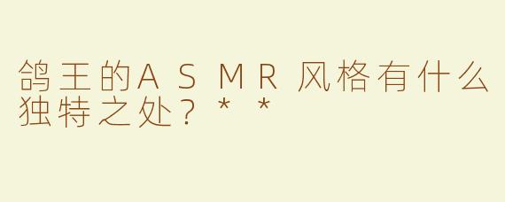 鸽王的ASMR风格有什么独特之处？**