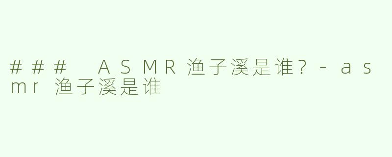 ### ASMR渔子溪是谁？-asmr渔子溪是谁