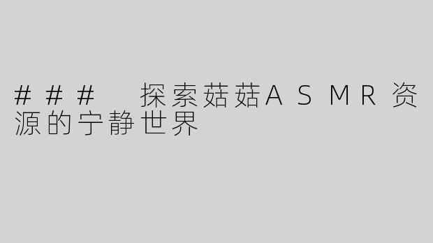 ### 探索菇菇ASMR资源的宁静世界
