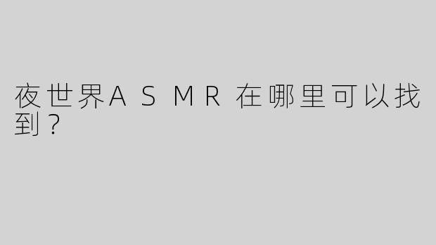 夜世界ASMR在哪里可以找到？