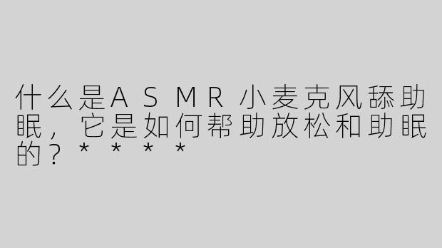 什么是ASMR小麦克风舔助眠，它是如何帮助放松和助眠的？****