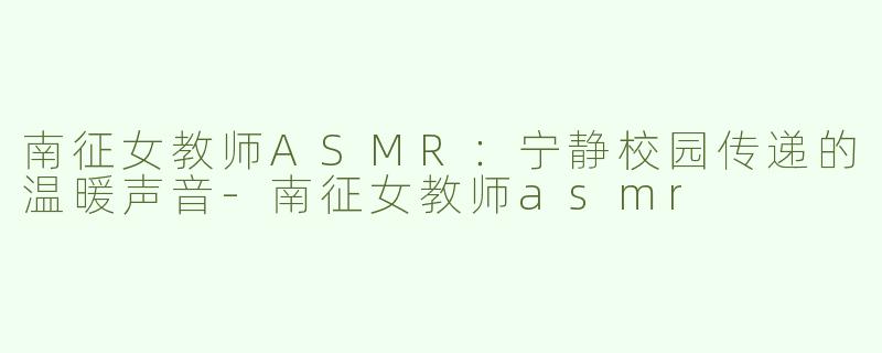 南征女教师ASMR：宁静校园传递的温暖声音