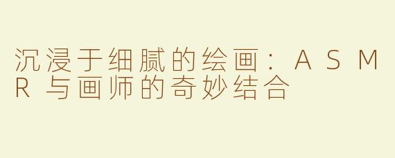 沉浸于细腻的绘画：ASMR与画师的奇妙结合