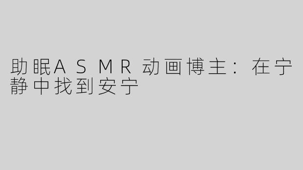 助眠ASMR动画博主：在宁静中找到安宁