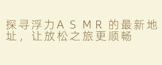 探寻浮力ASMR的最新地址，让放松之旅更顺畅