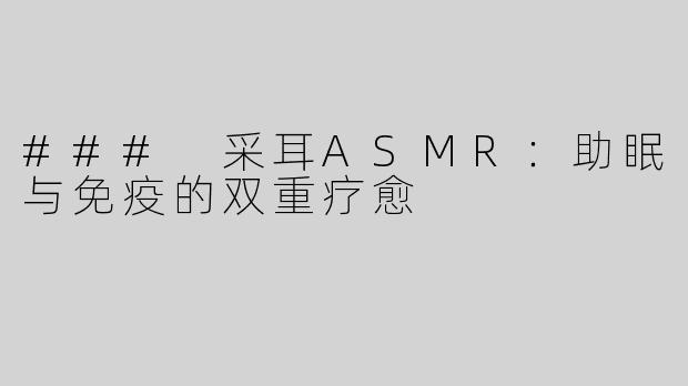 ### 采耳ASMR：助眠与免疫的双重疗愈