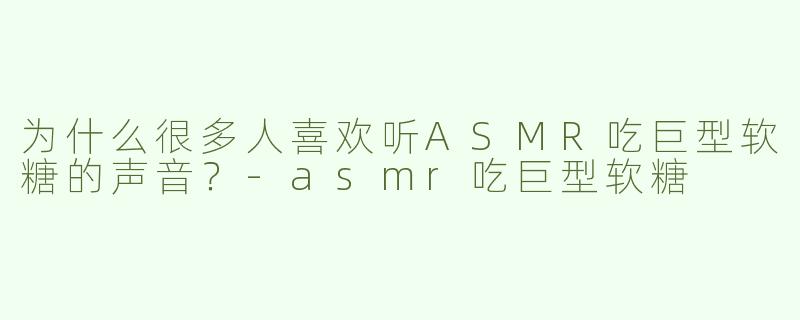 为什么很多人喜欢听ASMR吃巨型软糖的声音？