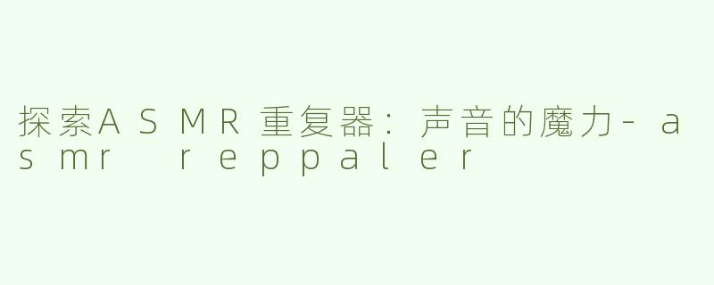 探索ASMR重复器：声音的魔力-asmr reppaler