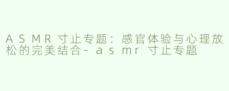 ASMR寸止专题：感官体验与心理放松的完美结合