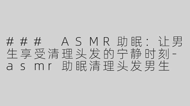 ### ASMR助眠：让男生享受清理头发的宁静时刻-asmr助眠清理头发男生