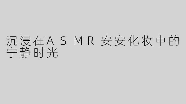 沉浸在ASMR安安化妆中的宁静时光