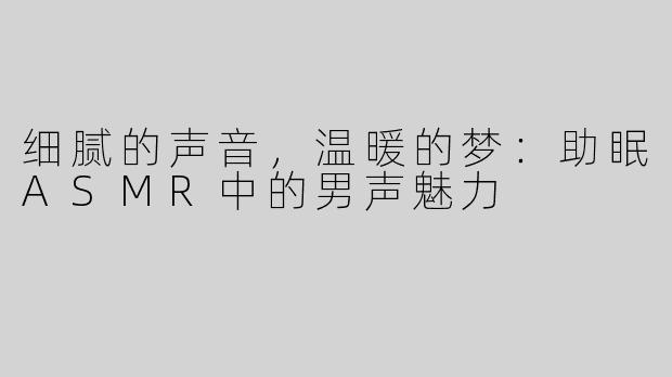 细腻的声音，温暖的梦：助眠ASMR中的男声魅力