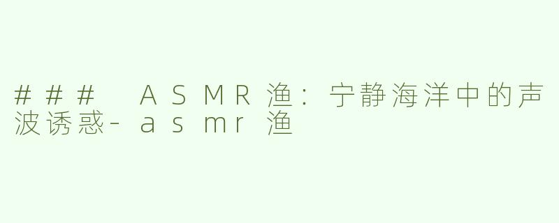 ### ASMR渔：宁静海洋中的声波诱惑-asmr渔