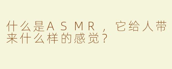 什么是ASMR，它给人带来什么样的感觉？