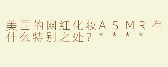 美国的网红化妆ASMR有什么特别之处？****