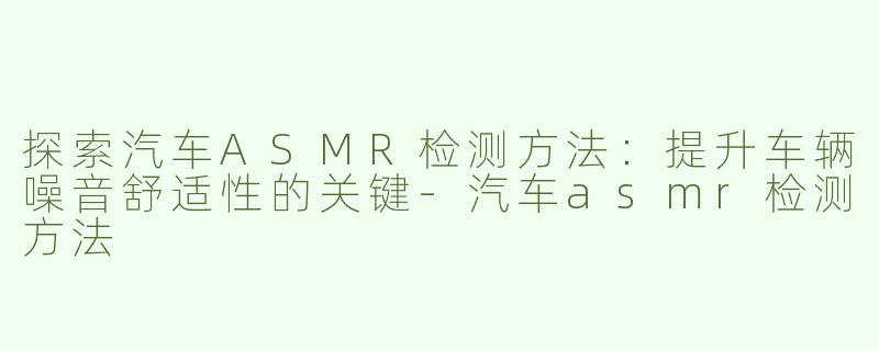 探索汽车ASMR检测方法：提升车辆噪音舒适性的关键-汽车asmr检测方法
