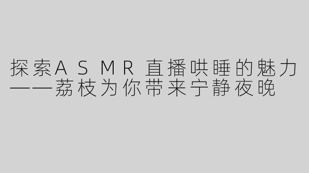 探索ASMR直播哄睡的魅力——荔枝为你带来宁静夜晚