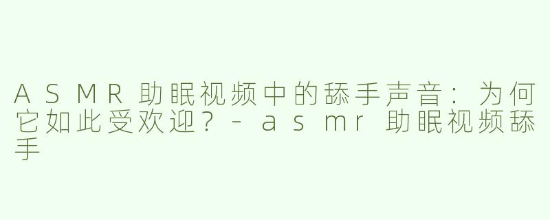 ASMR助眠视频中的舔手声音：为何它如此受欢迎？-asmr助眠视频舔手