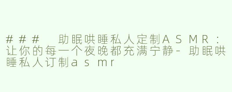 ### 助眠哄睡私人定制ASMR：让你的每一个夜晚都充满宁静