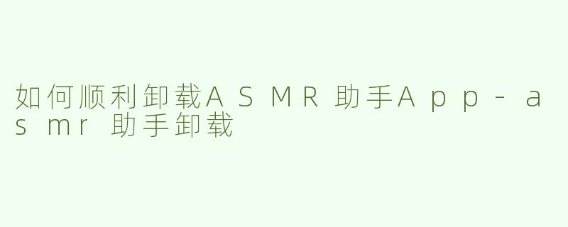 如何顺利卸载ASMR助手App-asmr助手卸载