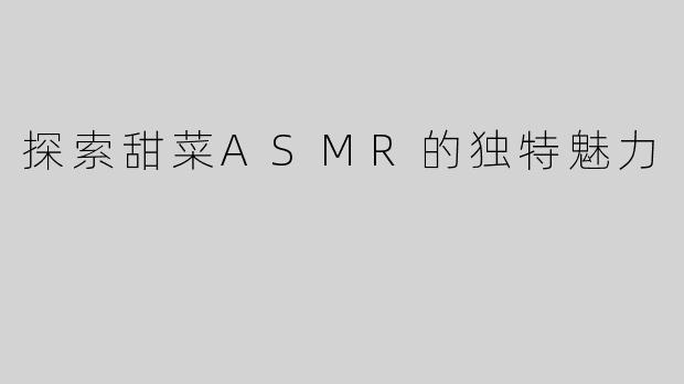 探索甜菜ASMR的独特魅力