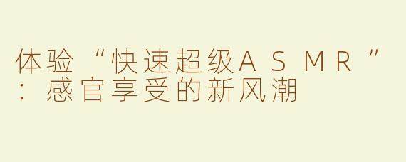 体验“快速超级ASMR”：感官享受的新风潮