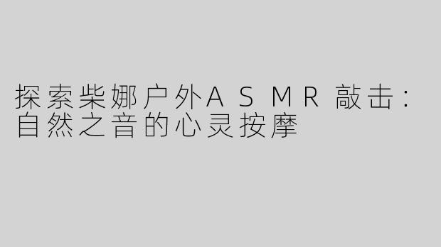探索柴娜户外ASMR敲击：自然之音的心灵按摩