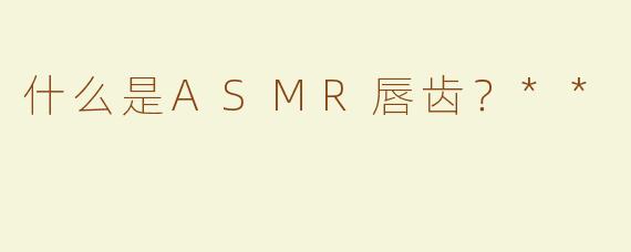 什么是ASMR唇齿？**